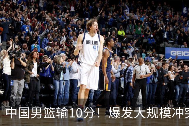 中国男篮输10分！爆发大规模冲突，3人罚出场，1人摔重伤