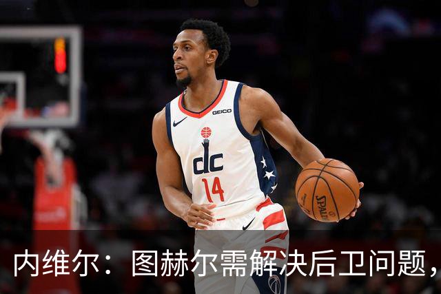 内维尔：图赫尔需解决后卫问题，利夫拉门托受伤时就应补召右后卫
